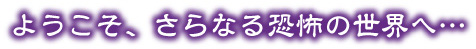 ようこそ恐怖の世界へ